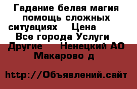 Гадание белая магия помощь сложных ситуациях  › Цена ­ 500 - Все города Услуги » Другие   . Ненецкий АО,Макарово д.